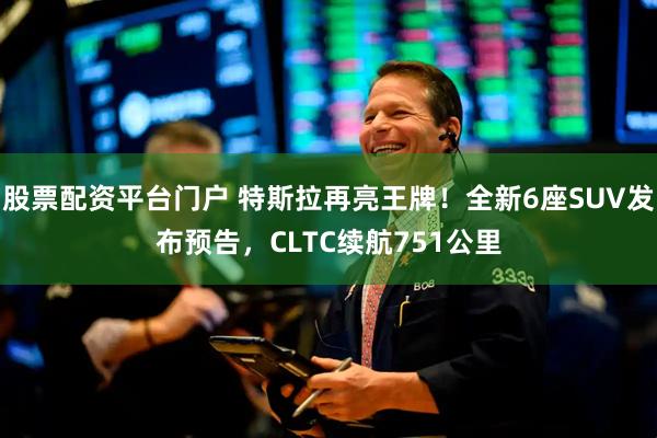 股票配资平台门户 特斯拉再亮王牌！全新6座SUV发布预告，CLTC续航751公里