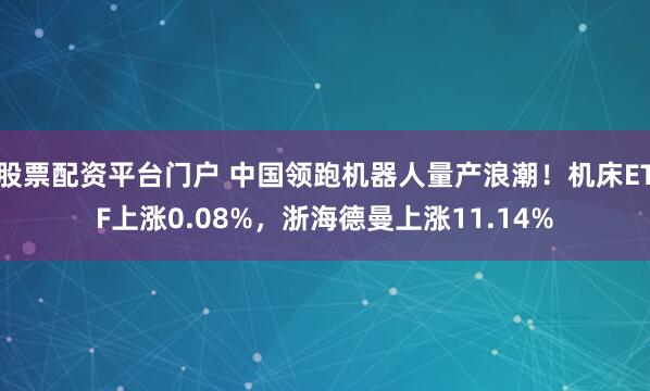 股票配资平台门户 中国领跑机器人量产浪潮！机床ETF上涨0.08%，浙海德曼上涨11.14%