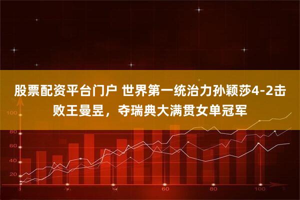 股票配资平台门户 世界第一统治力孙颖莎4-2击败王曼昱，夺瑞典大满贯女单冠军