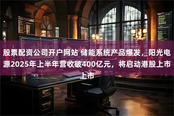 股票配资公司开户网站 储能系统产品爆发，阳光电源2025年上半年营收破400亿元，将启动港股上市