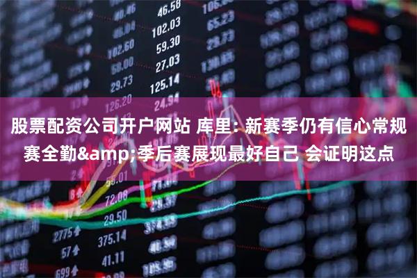 股票配资公司开户网站 库里: 新赛季仍有信心常规赛全勤&季后赛展现最好自己 会证明这点