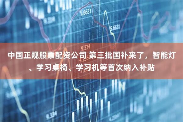 中国正规股票配资公司 第三批国补来了，智能灯、学习桌椅、学习机等首次纳入补贴