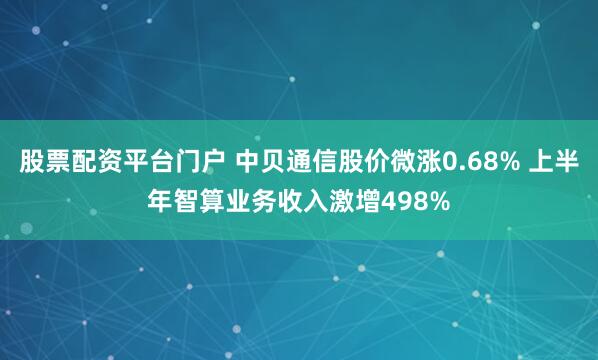 股票配资平台门户 中贝通信股价微涨0.68% 上半年智算业务收入激增498%