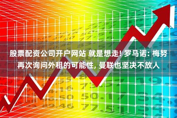 股票配资公司开户网站 就是想走! 罗马诺: 梅努再次询问外租的可能性, 曼联也坚决不放人