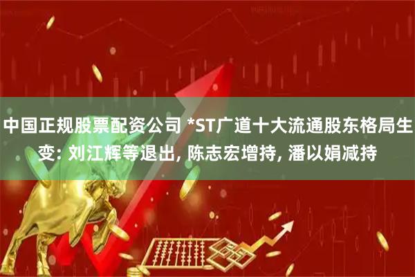 中国正规股票配资公司 *ST广道十大流通股东格局生变: 刘江辉等退出, 陈志宏增持, 潘以娟减持