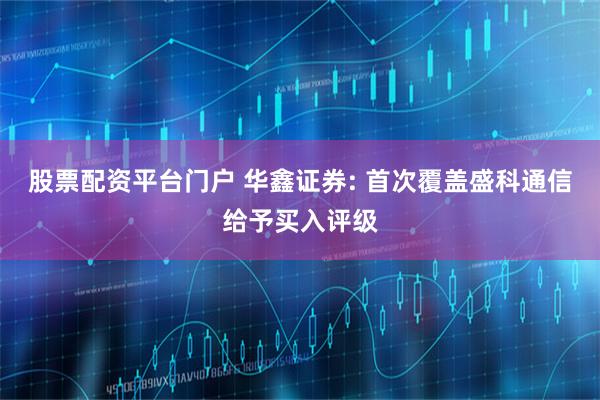 股票配资平台门户 华鑫证券: 首次覆盖盛科通信给予买入评级