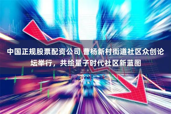 中国正规股票配资公司 曹杨新村街道社区众创论坛举行，共绘量子时代社区新蓝图