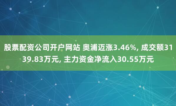 股票配资公司开户网站 奥浦迈涨3.46%, 成交额3139.83万元, 主力资金净流入30.55万元