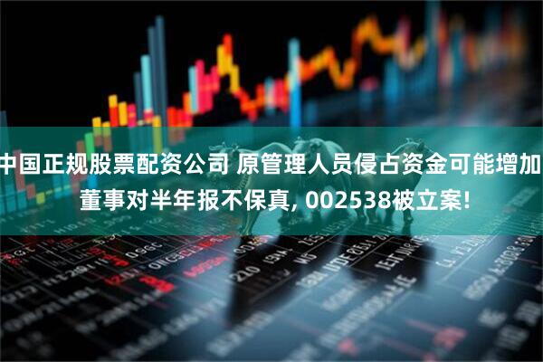 中国正规股票配资公司 原管理人员侵占资金可能增加, 董事对半年报不保真, 002538被立案!