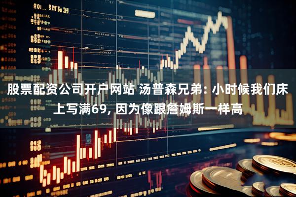 股票配资公司开户网站 汤普森兄弟: 小时候我们床上写满69, 因为像跟詹姆斯一样高