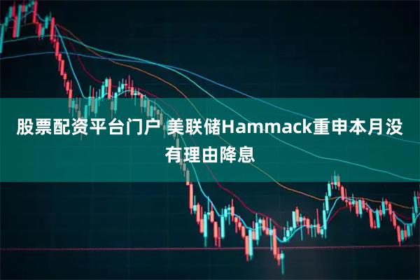 股票配资平台门户 美联储Hammack重申本月没有理由降息