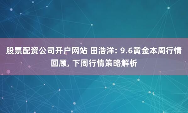 股票配资公司开户网站 田浩洋: 9.6黄金本周行情回顾, 下周行情策略解析