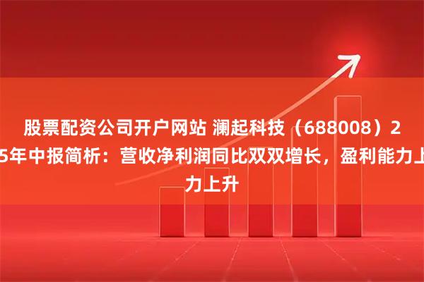 股票配资公司开户网站 澜起科技(688008)2025年中报简析:营收净利润同比双双增长,盈利能力上升