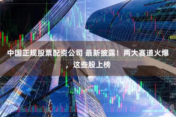 中国正规股票配资公司 最新披露！两大赛道火爆，这些股上榜
