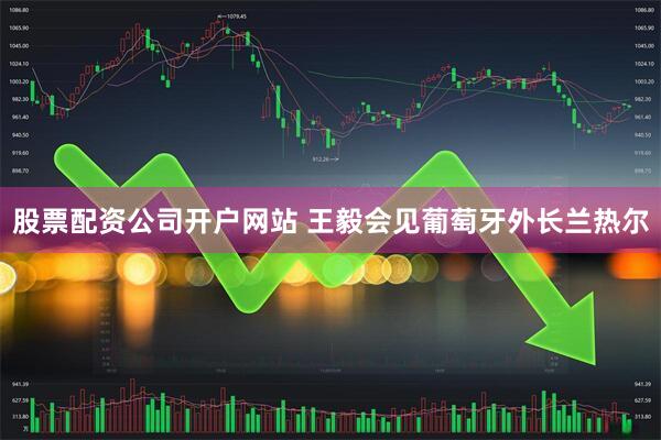 股票配资公司开户网站 王毅会见葡萄牙外长兰热尔