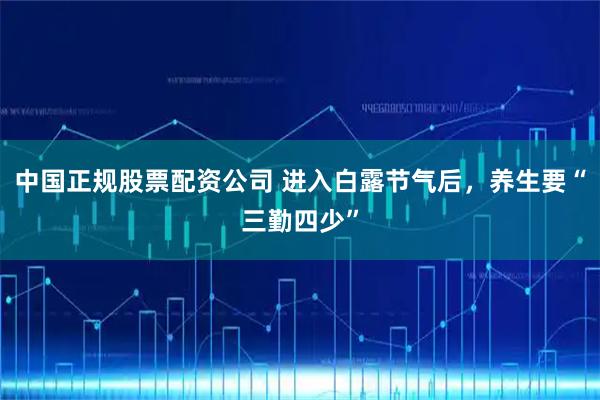 中国正规股票配资公司 进入白露节气后，养生要“三勤四少”