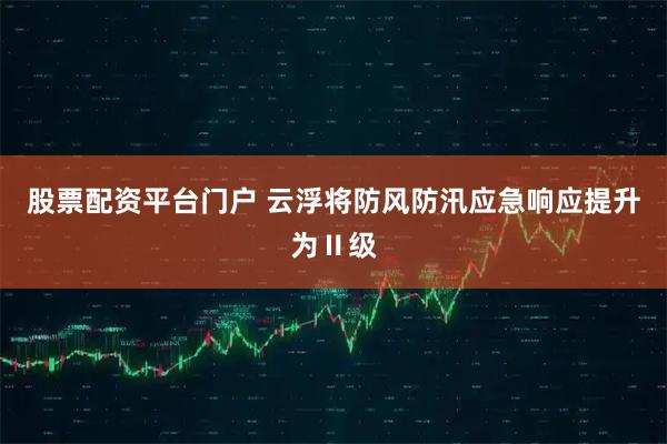 股票配资平台门户 云浮将防风防汛应急响应提升为Ⅱ级