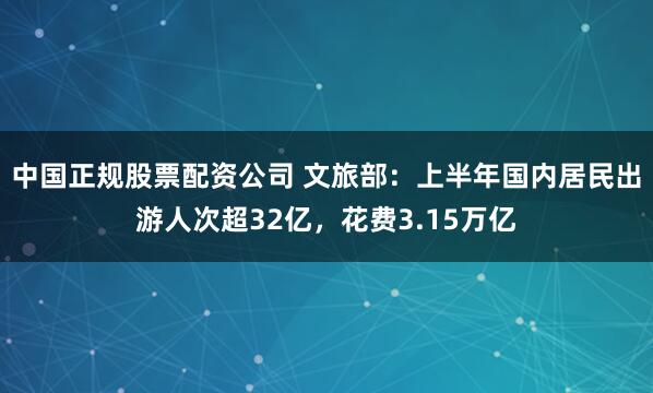 中国正规股票配资公司 文旅部：上半年国内居民出游人次超32亿，花费3.15万亿