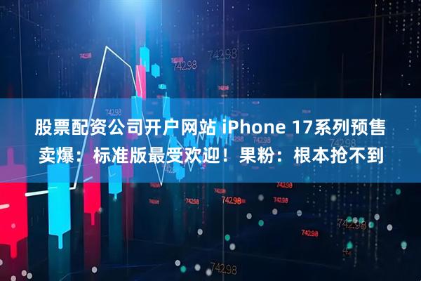 股票配资公司开户网站 iPhone 17系列预售卖爆：标准版最受欢迎！果粉：根本抢不到