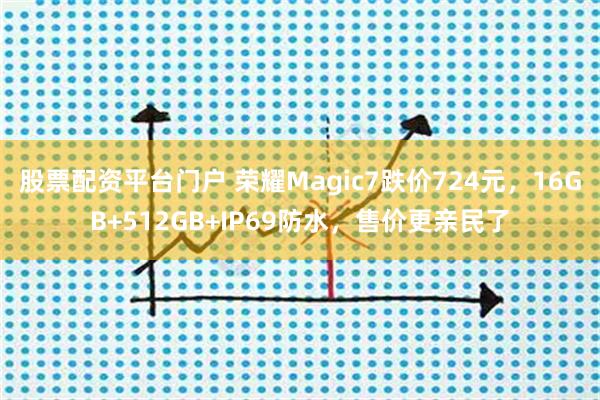 股票配资平台门户 荣耀Magic7跌价724元，16GB+512GB+IP69防水，售价更亲民了
