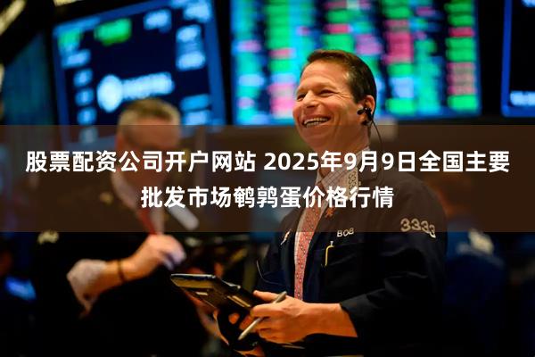 股票配资公司开户网站 2025年9月9日全国主要批发市场鹌鹑蛋价格行情