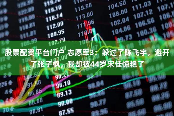 股票配资平台门户 志愿军3：躲过了陈飞宇，避开了张子枫，我却被44岁宋佳惊艳了