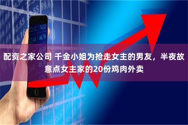 配资之家公司 千金小姐为抢走女主的男友，半夜故意点女主家的20份鸡肉外卖