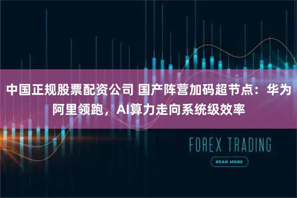 中国正规股票配资公司 国产阵营加码超节点:华为阿里领跑,AI算力走向系统级效率