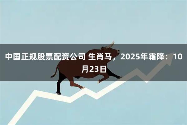 中国正规股票配资公司 生肖马,2025年霜降:10月23日