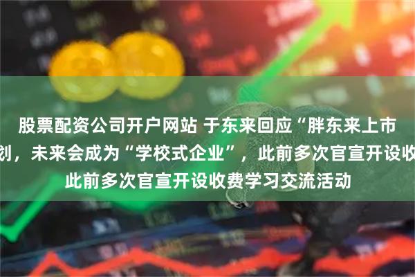 股票配资公司开户网站 于东来回应“胖东来上市”:没有上市规划,未来会成为“学校式企业”,此前多次官宣开设收费学习交流活动