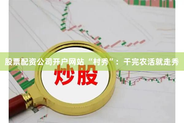 股票配资公司开户网站 “村秀”：干完农活就走秀