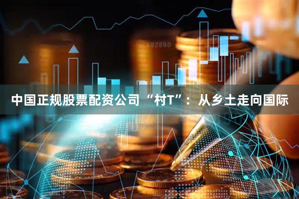 中国正规股票配资公司 “村T”：从乡土走向国际