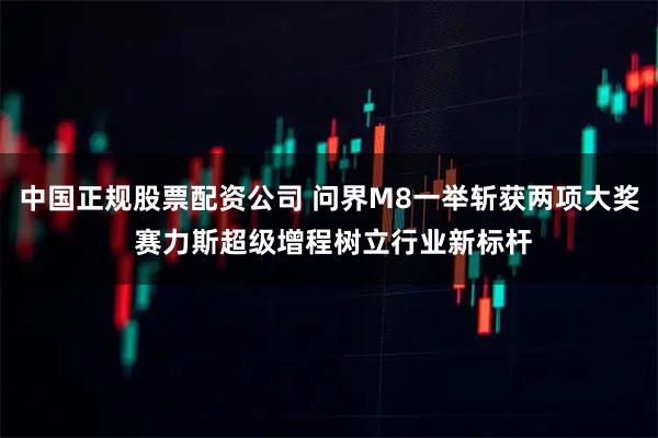 中国正规股票配资公司 问界M8一举斩获两项大奖 赛力斯超级增程树立行业新标杆