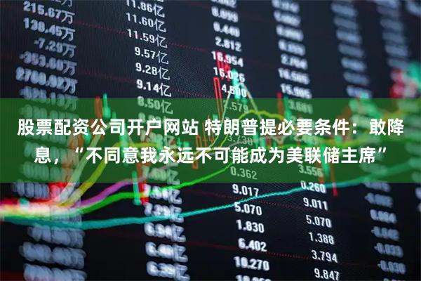 股票配资公司开户网站 特朗普提必要条件：敢降息，“不同意我永远不可能成为美联储主席”