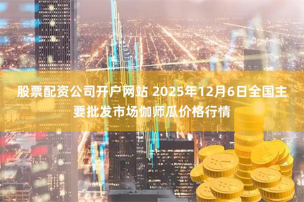 股票配资公司开户网站 2025年12月6日全国主要批发市场伽师瓜价格行情