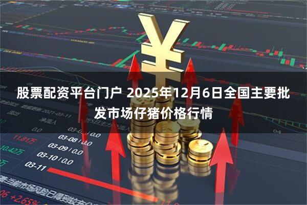 股票配资平台门户 2025年12月6日全国主要批发市场仔猪价格行情