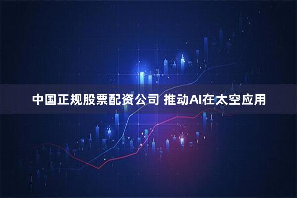 中国正规股票配资公司 推动AI在太空应用
