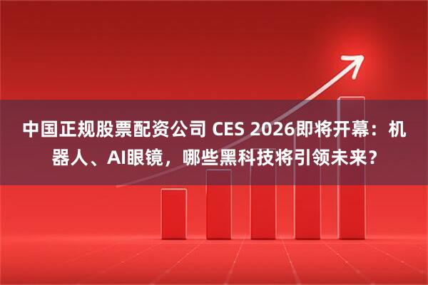 中国正规股票配资公司 CES 2026即将开幕：机器人、AI眼镜，哪些黑科技将引领未来？