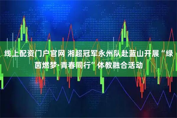 线上配资门户官网 湘超冠军永州队赴蓝山开展“绿茵燃梦·青春同行”体教融合活动