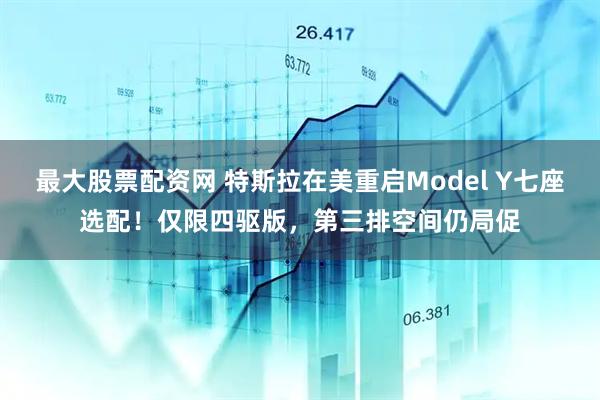 最大股票配资网 特斯拉在美重启Model Y七座选配！仅限四驱版，第三排空间仍局促