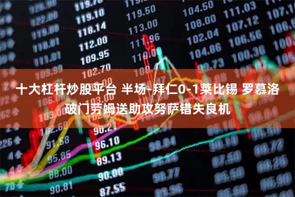 十大杠杆炒股平台 半场-拜仁0-1莱比锡 罗慕洛破门劳姆送助攻努萨错失良机