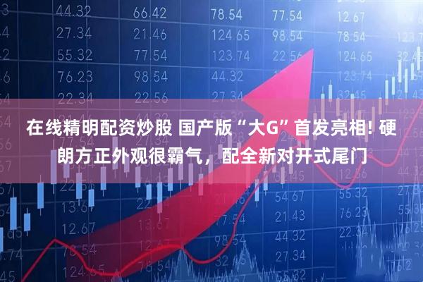 在线精明配资炒股 国产版“大G”首发亮相! 硬朗方正外观很霸气，配全新对开式尾门