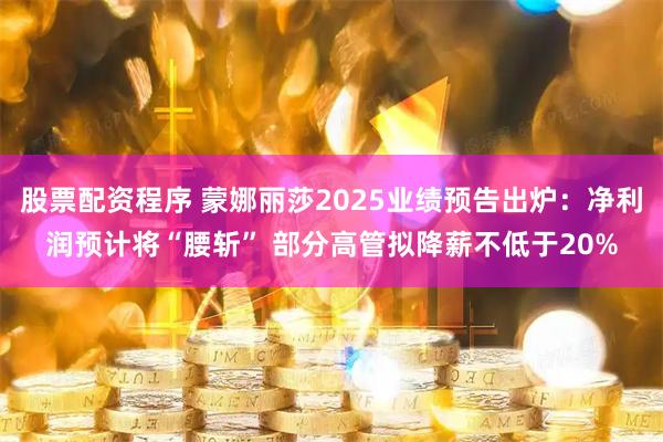 股票配资程序 蒙娜丽莎2025业绩预告出炉：净利润预计将“腰斩” 部分高管拟降薪不低于20%