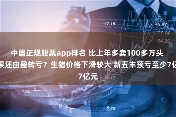 中国正规股票app排名 比上年多卖100多万头 结果还由盈转亏？生猪价格下滑较大 新五丰预亏至少7亿元