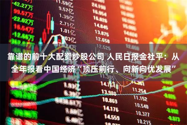 靠谱的前十大配资炒股公司 人民日报金社平：从全年报看中国经济“顶压前行、向新向优发展”