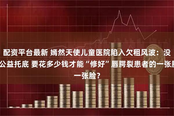 配资平台最新 嫣然天使儿童医院陷入欠租风波：没有公益托底 要花多少钱才能“修好”唇腭裂患者的一张脸？