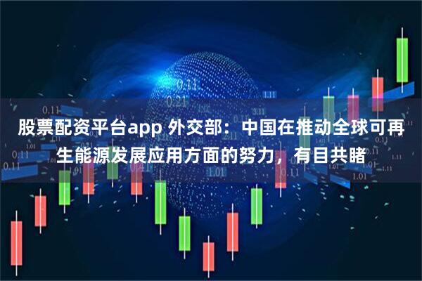 股票配资平台app 外交部：中国在推动全球可再生能源发展应用方面的努力，有目共睹