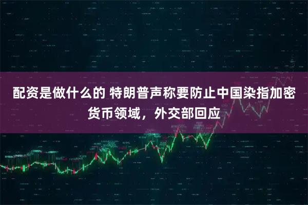 配资是做什么的 特朗普声称要防止中国染指加密货币领域，外交部回应