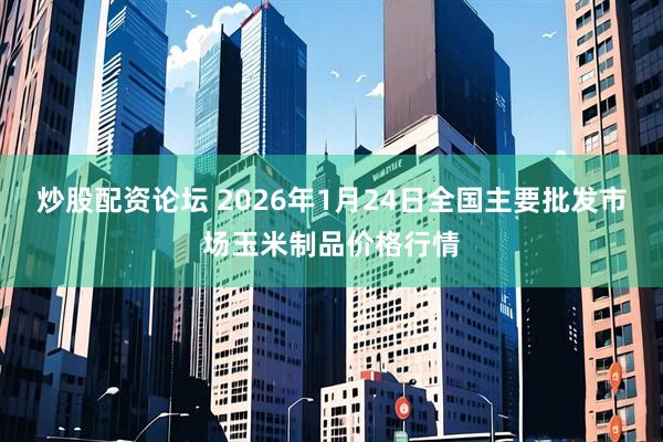 炒股配资论坛 2026年1月24日全国主要批发市场玉米制品价格行情