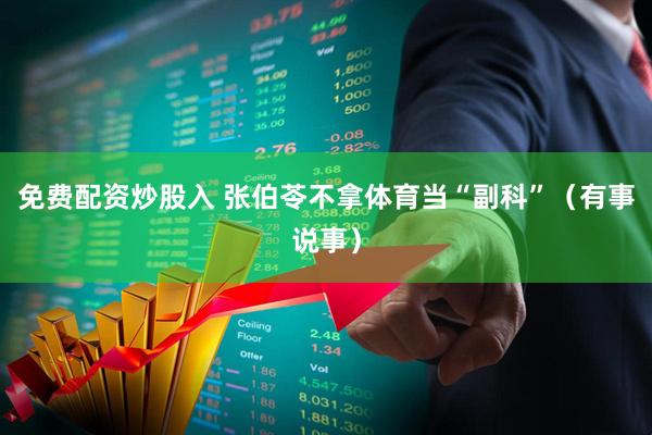 免费配资炒股入 张伯苓不拿体育当“副科”（有事说事）